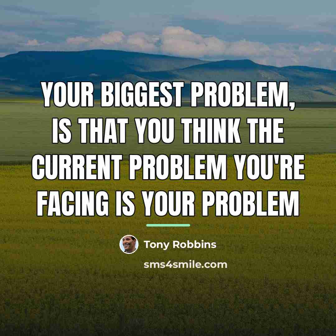 “Your biggest problem, is that you think the current problem…” quote by Tony Robbins