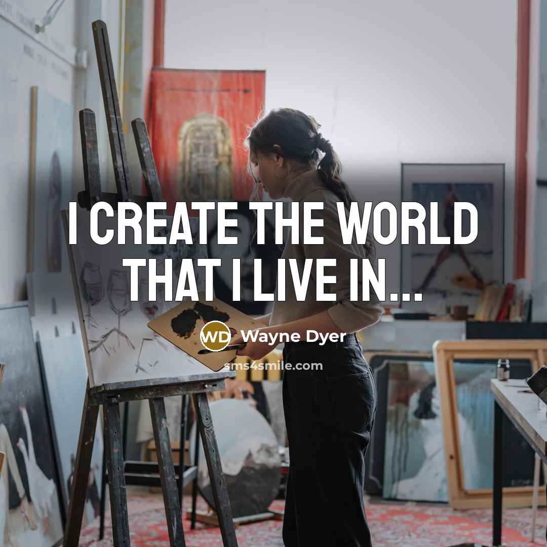 “I create the world that I live in...…” quote by Wayne Dyer