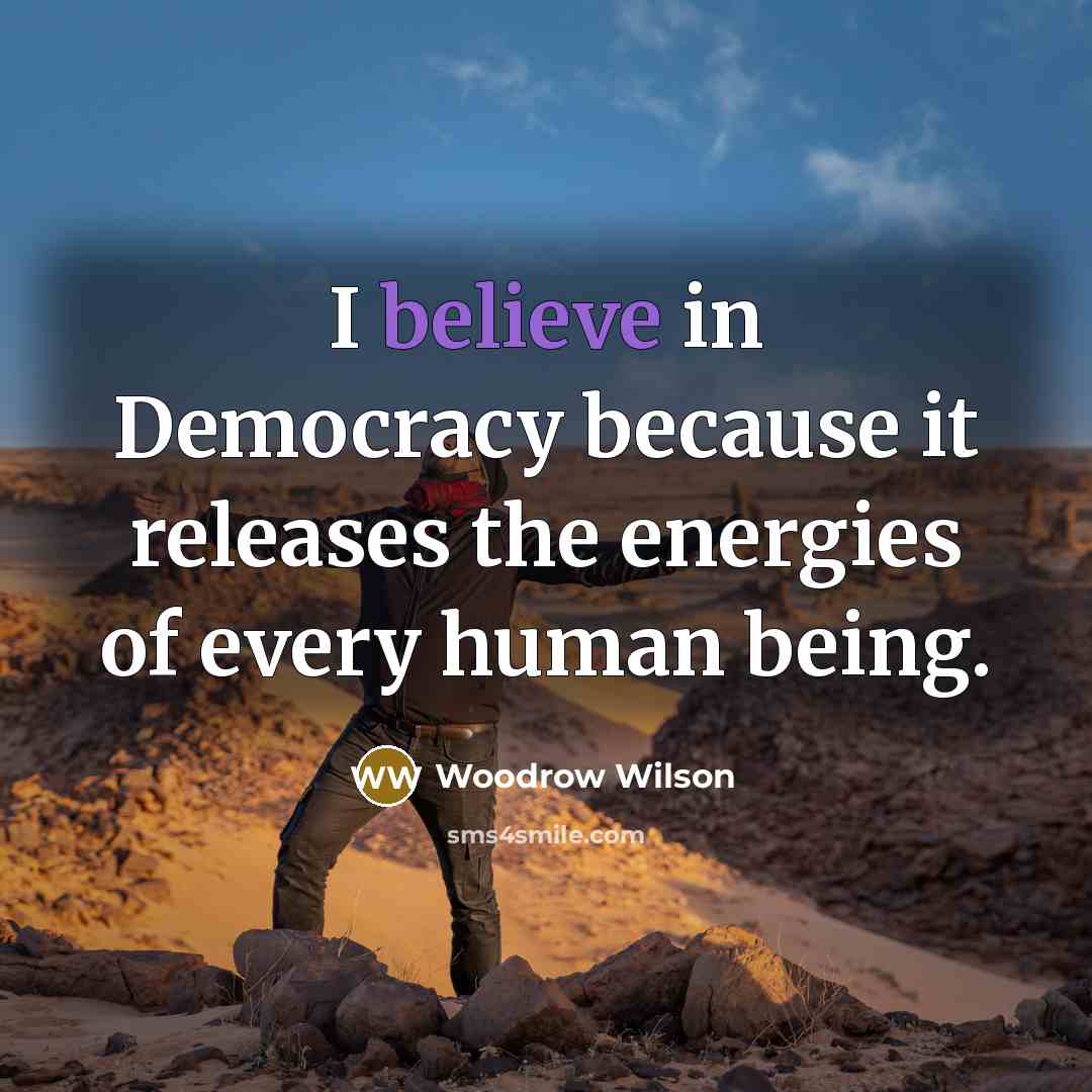 “I believe in Democracy because it releases the energies of…” quote by Woodrow Wilson