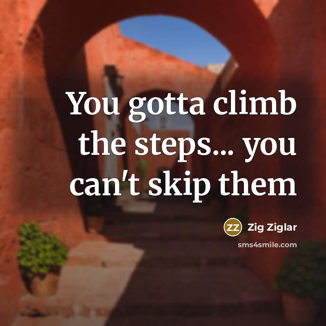 “You gotta climb the steps... you can't skip them” quote by Zig Ziglar