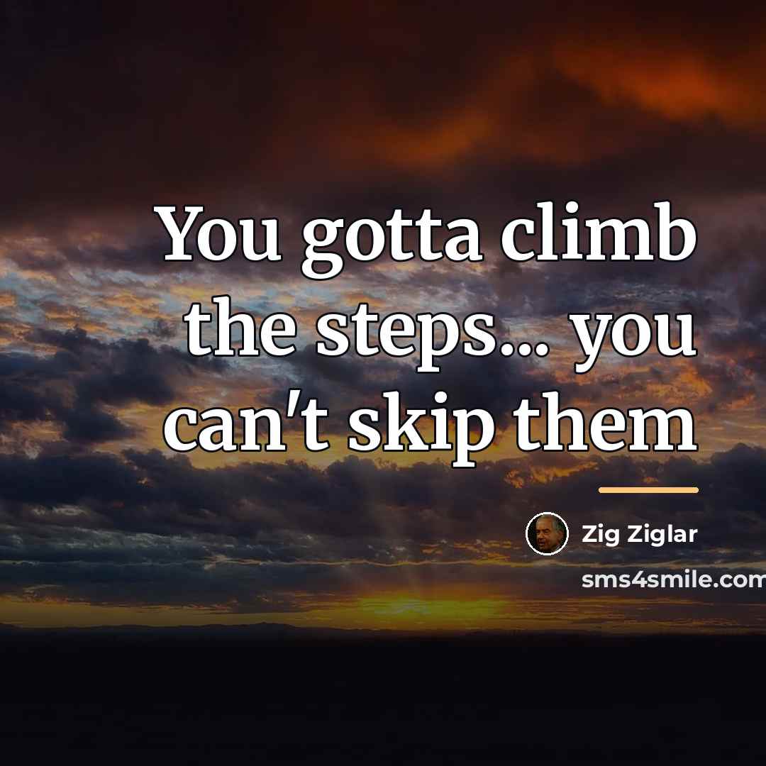 “You gotta climb the steps... you can't skip them…” quote by Zig Ziglar