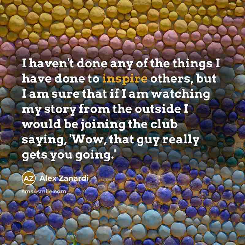 “I haven't done any of the things I have done…” quote by Alex Zanardi