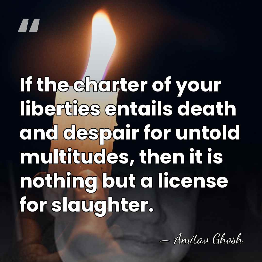 If the charter of your liberties entails death and despair for untold&hellip; - Amitav Ghosh