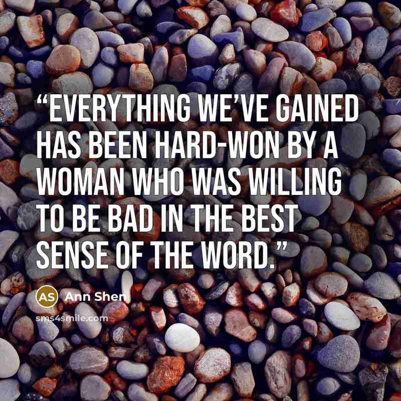 “Everything we’ve gained has been hard-won by a woman who was willing to be bad in the best sense of the word.” quote by Ann Shen