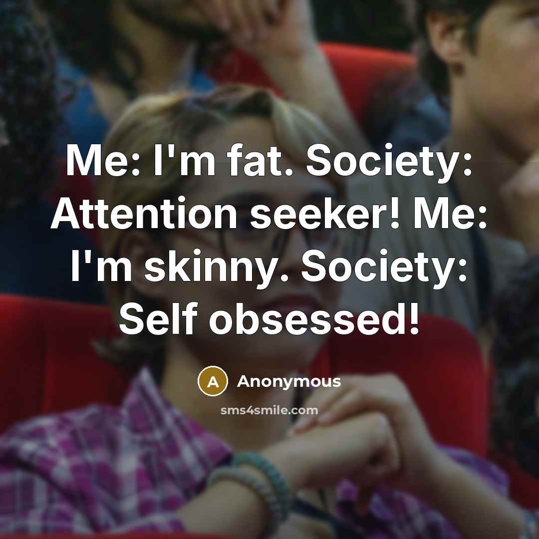“Me: I'm fat. Society: Attention seeker! Me: I'm skinny. Society:…” quote by Anonymous