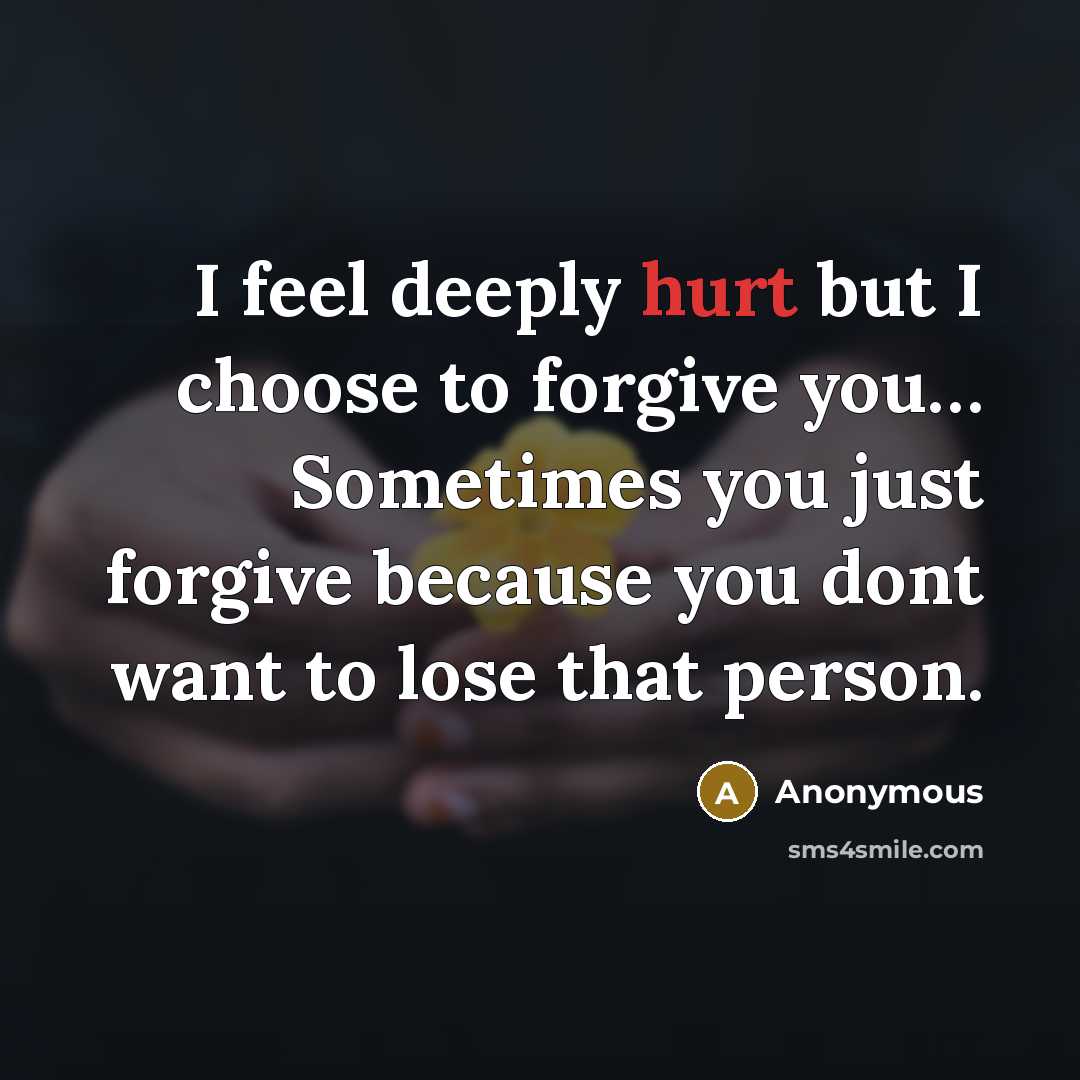 “I feel deeply hurt but I choose to forgive you… Sometimes you just forgive because you dont want to lose that person.” quote by Anonymous