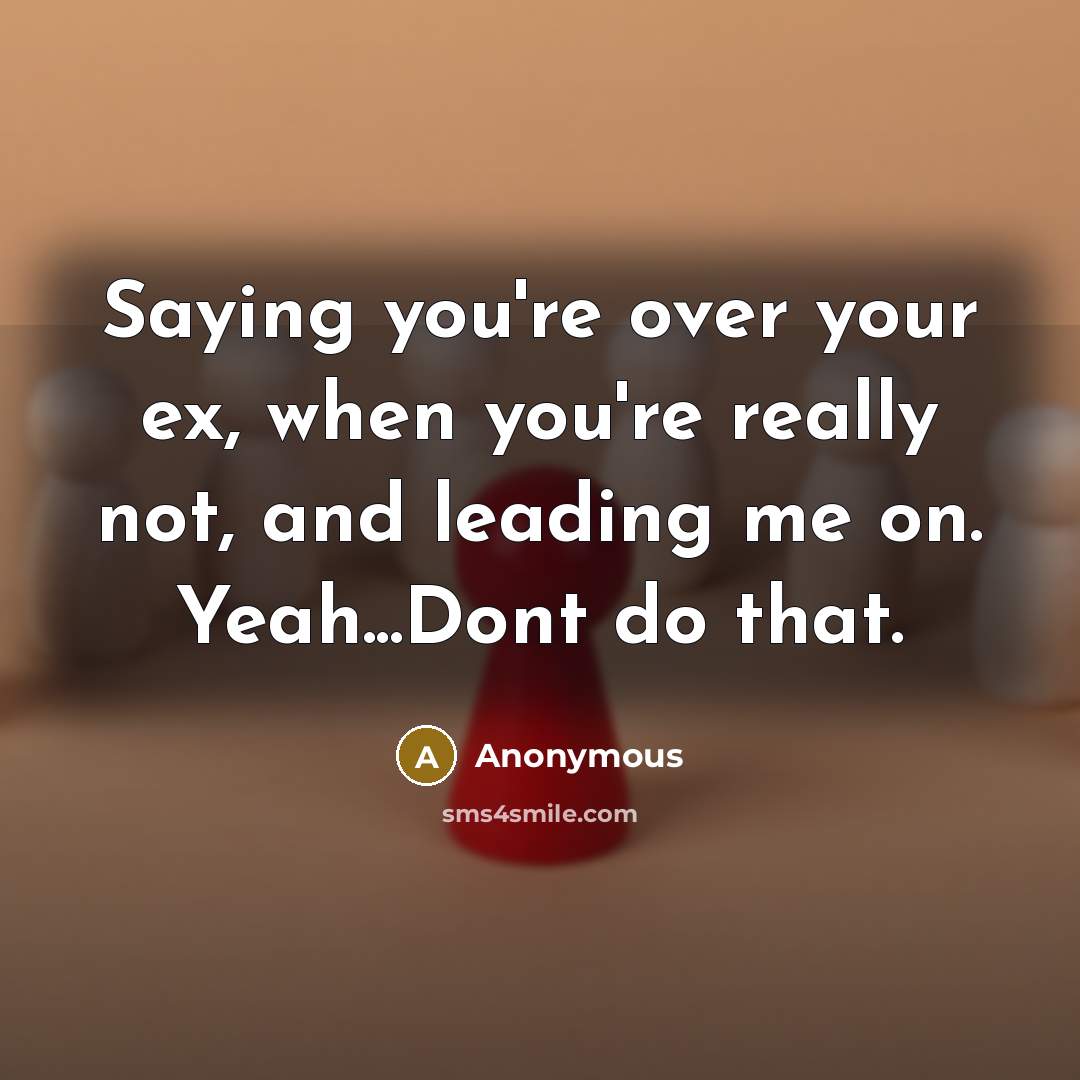 “Saying you're over your ex, when you're really not, and leading me on. Yeah...Dont do that.” quote by Anonymous