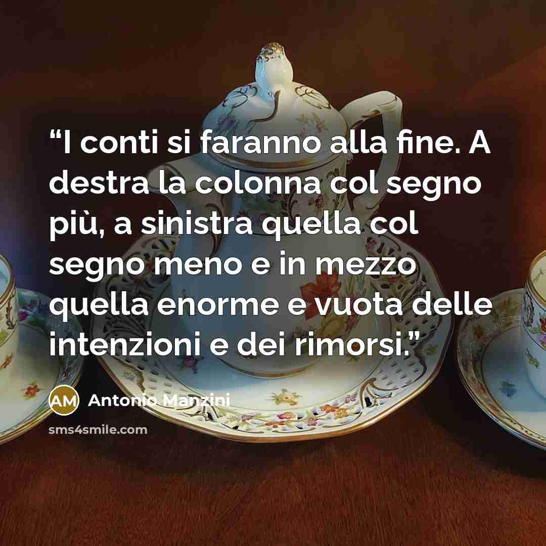 “I conti si faranno alla fine. A destra la colonna col segno più, a sinistra quella col segno meno e in mezzo quella enorme e vuota delle intenzioni e dei rimorsi.” quote by Antonio Manzini