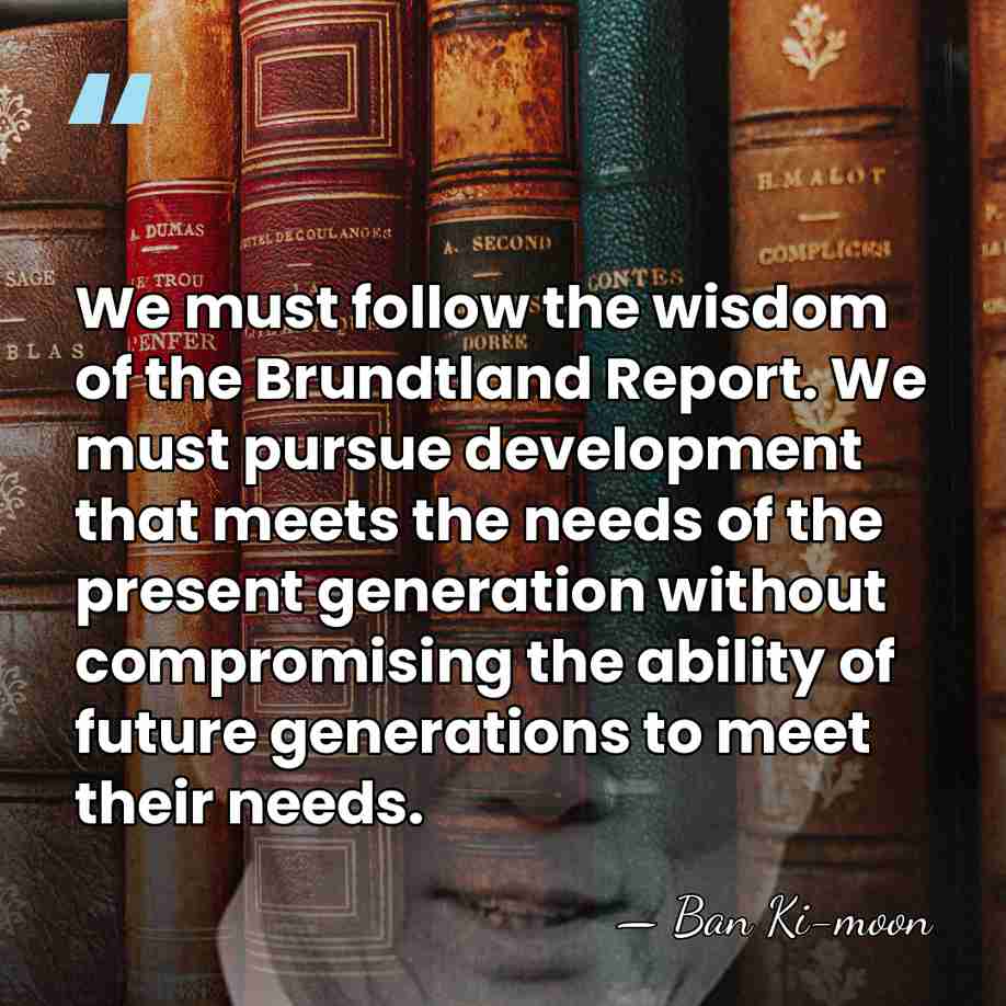 We must follow the wisdom of the Brundtland Report. We must pursue&hellip; - Ban Ki-moon