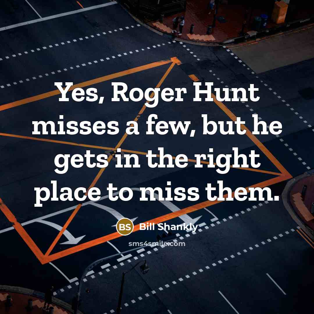 “Yes, Roger Hunt misses a few, but he gets in…” quote by Bill Shankly