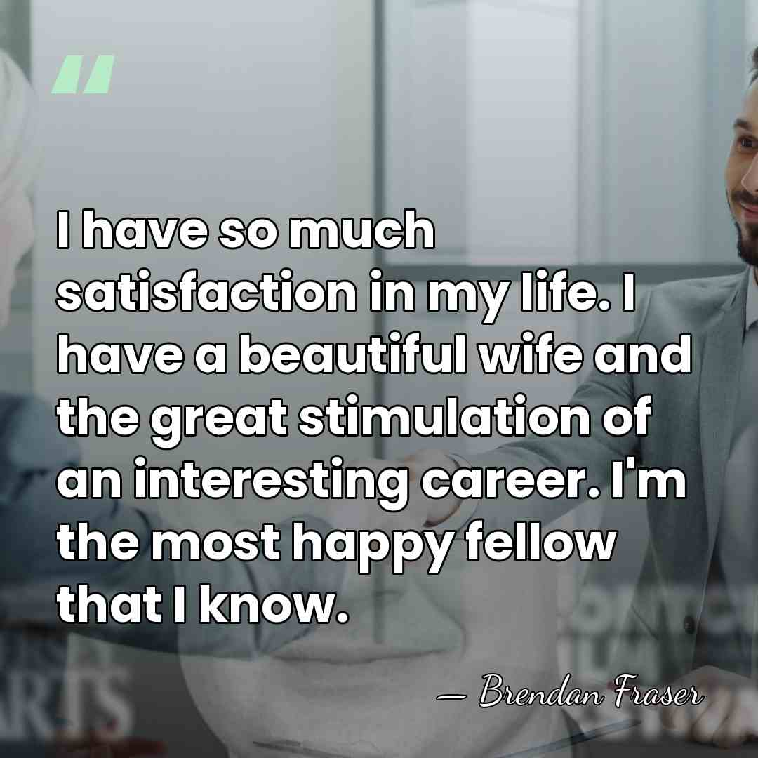 I have so much satisfaction in my life. I have a beautiful&hellip; - Brendan Fraser