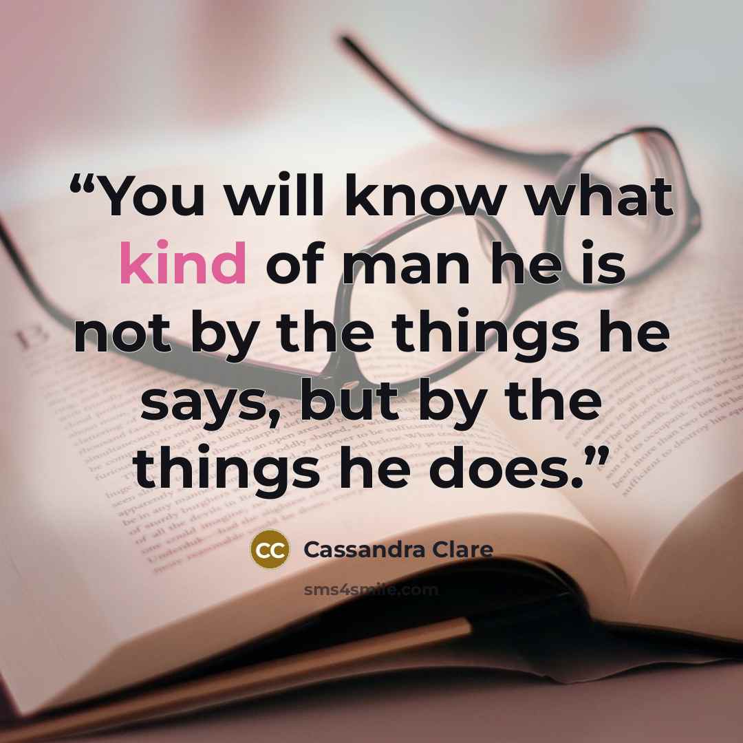 “You will know what kind of man he is not by the things he says, but by the things he does.” quote by Cassandra Clare