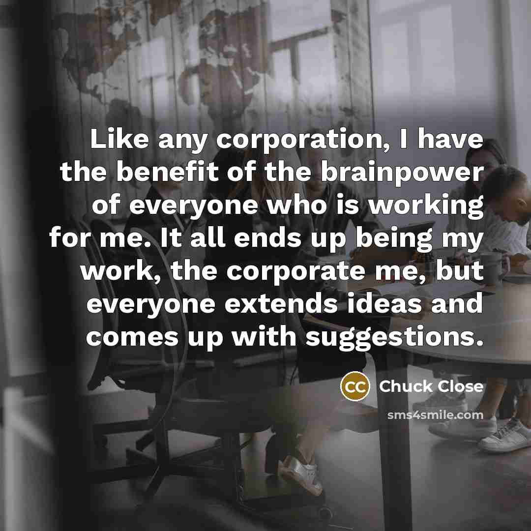 “Like any corporation, I have the benefit of the brainpower…” quote by Chuck Close