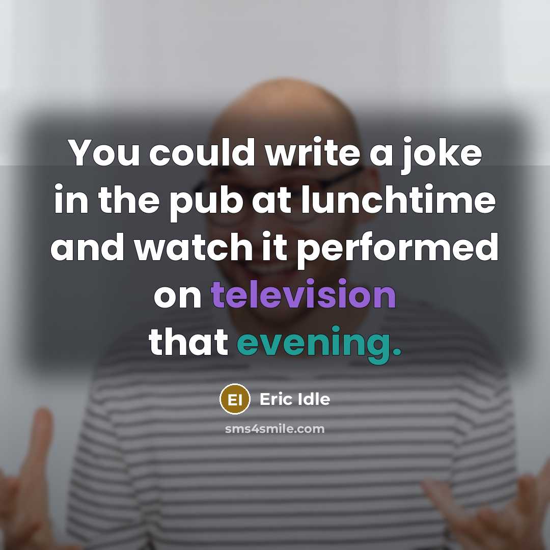 “You could write a joke in the pub at lunchtime and watch it performed on television that evening.” quote by Eric Idle