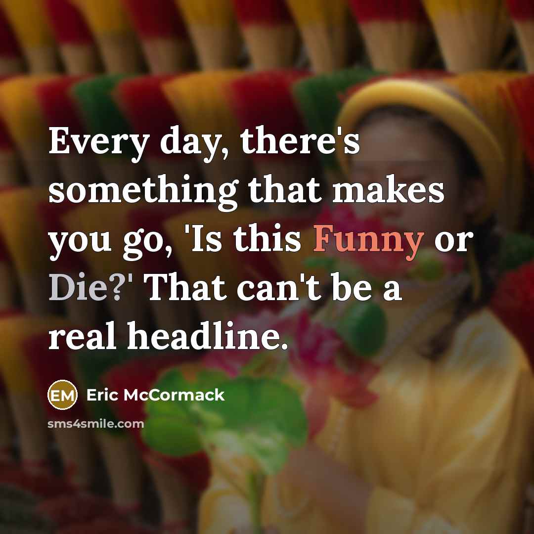 “Every day, there's something that makes you go, 'Is this Funny or Die?' That can't be a real headline.” quote by Eric McCormack