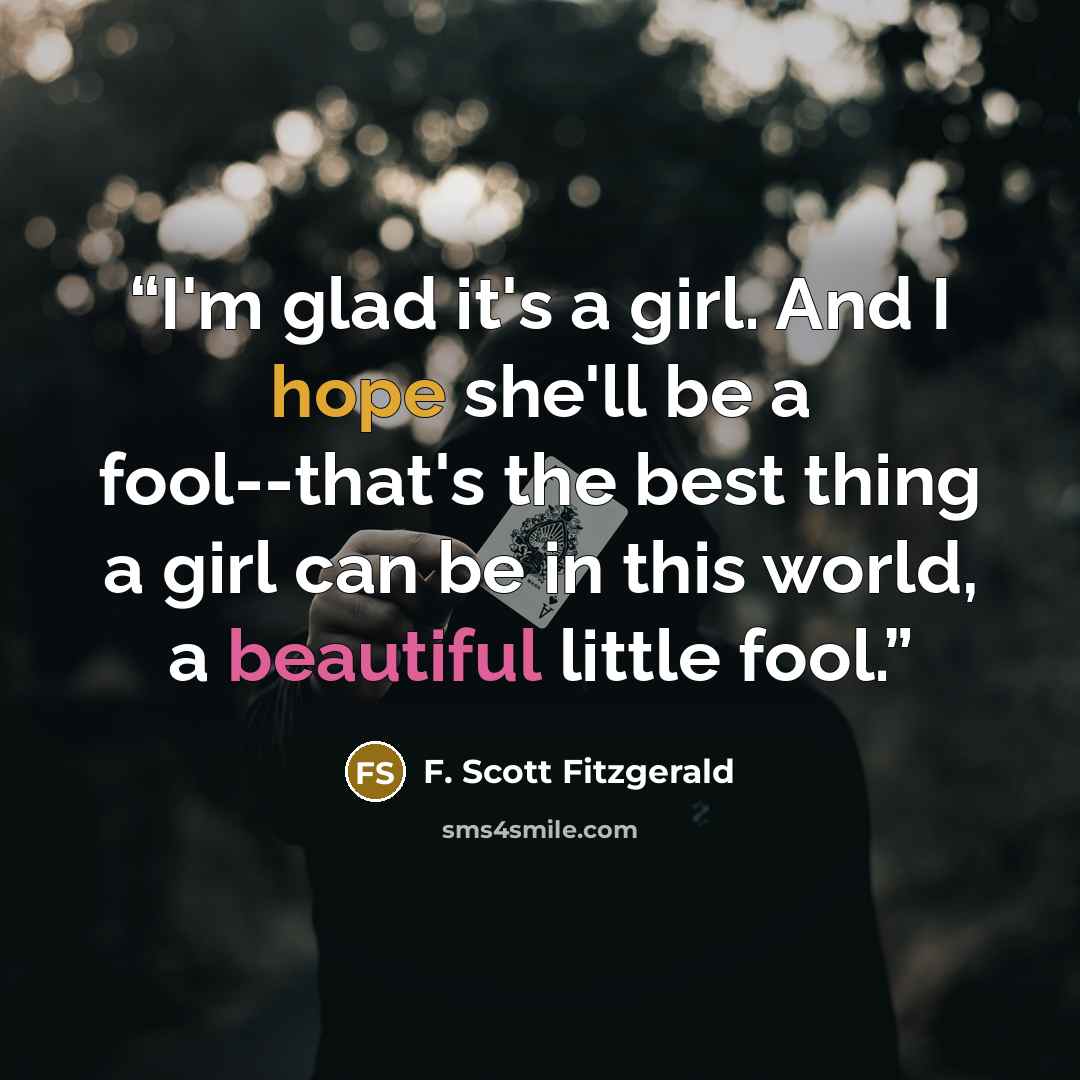 “I'm glad it's a girl. And I hope she'll be a fool--that's the best thing a girl can be in this world, a beautiful little fool.” quote by F. Scott Fitzgerald