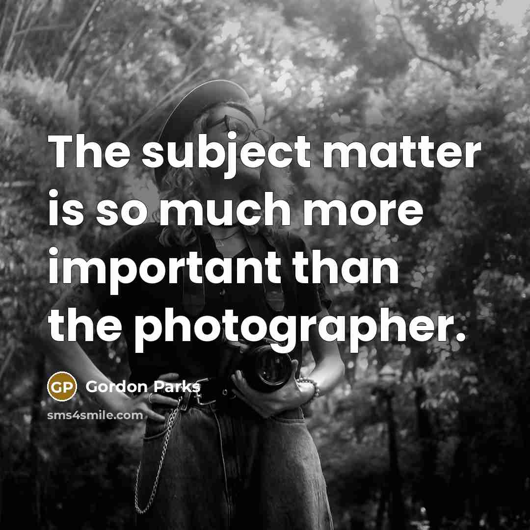 “The subject matter is so much more important than the…” quote by Gordon Parks