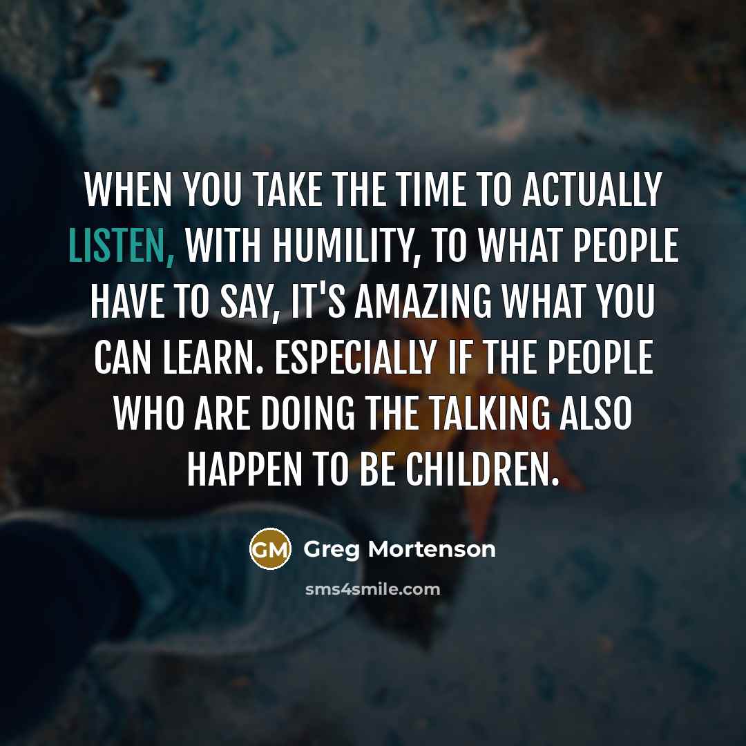 “When you take the time to actually listen, with humility,…” quote by Greg Mortenson
