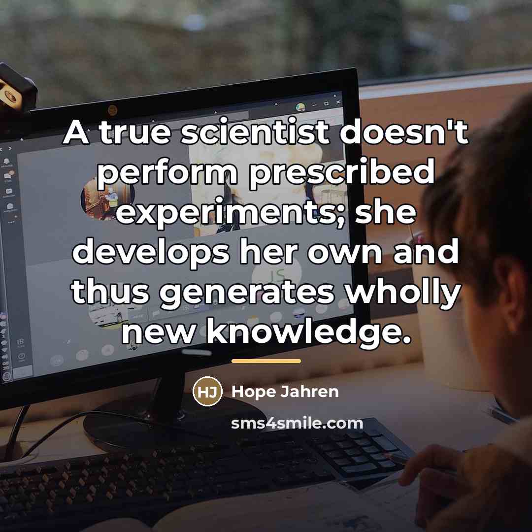 “A true scientist doesn't perform prescribed experiments; she develops her…” quote by Hope Jahren