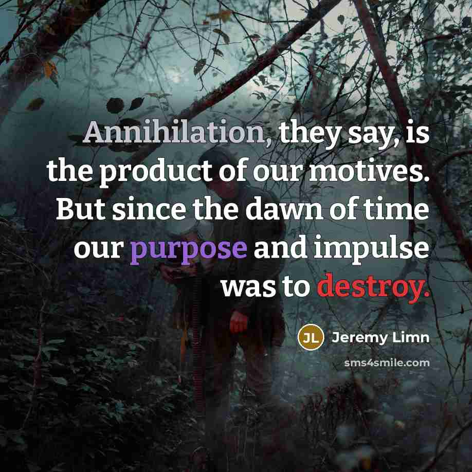 “Annihilation, they say, is the product of our motives. But since the dawn of time our purpose and impulse was to destroy.” quote by Jeremy Limn