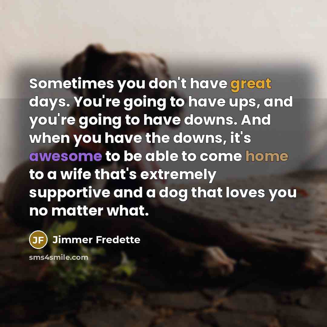 “Sometimes you don't have great days. You're going to have ups, and you're going to have downs. And when you have the downs, it's awesome to be able to come home to a wife that's extremely supportive and a dog that loves you no matter what.” quote by Jimmer Fredette