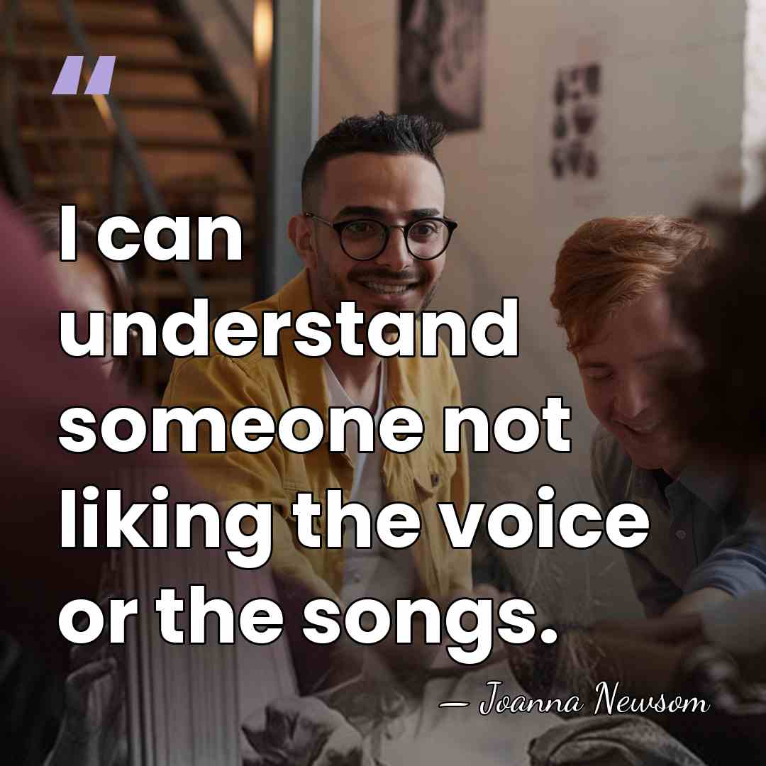 I can understand someone not liking the voice or the songs. - Joanna Newsom