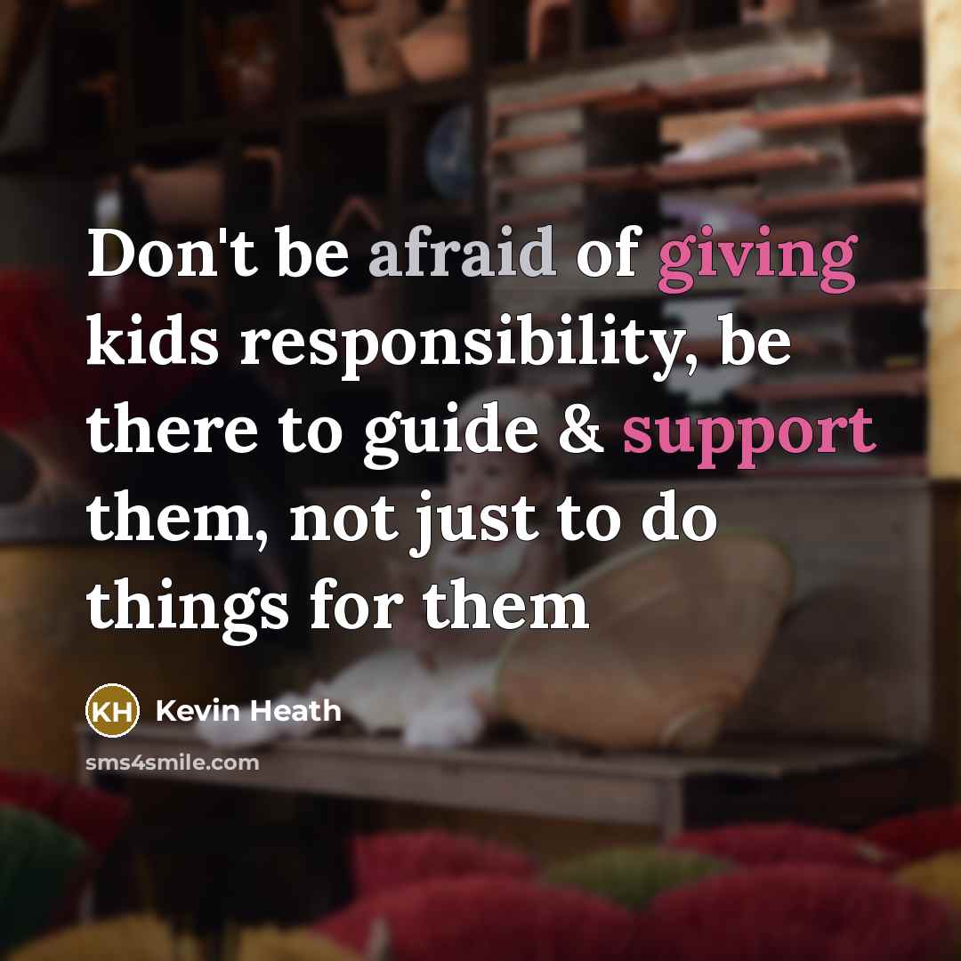“Don't be afraid of giving kids responsibility, be there to guide & support them, not just to do things for them” quote by Kevin Heath