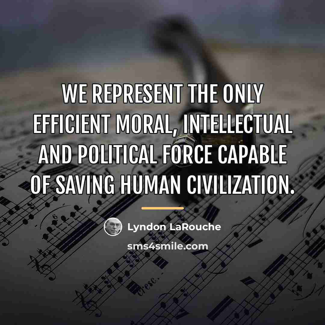“We represent the only efficient moral, intellectual and political force…” quote by Lyndon LaRouche