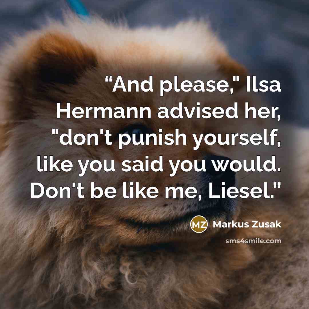 “And please," Ilsa Hermann advised her, "don't punish yourself, like you said you would. Don't be like me, Liesel.” quote by Markus Zusak