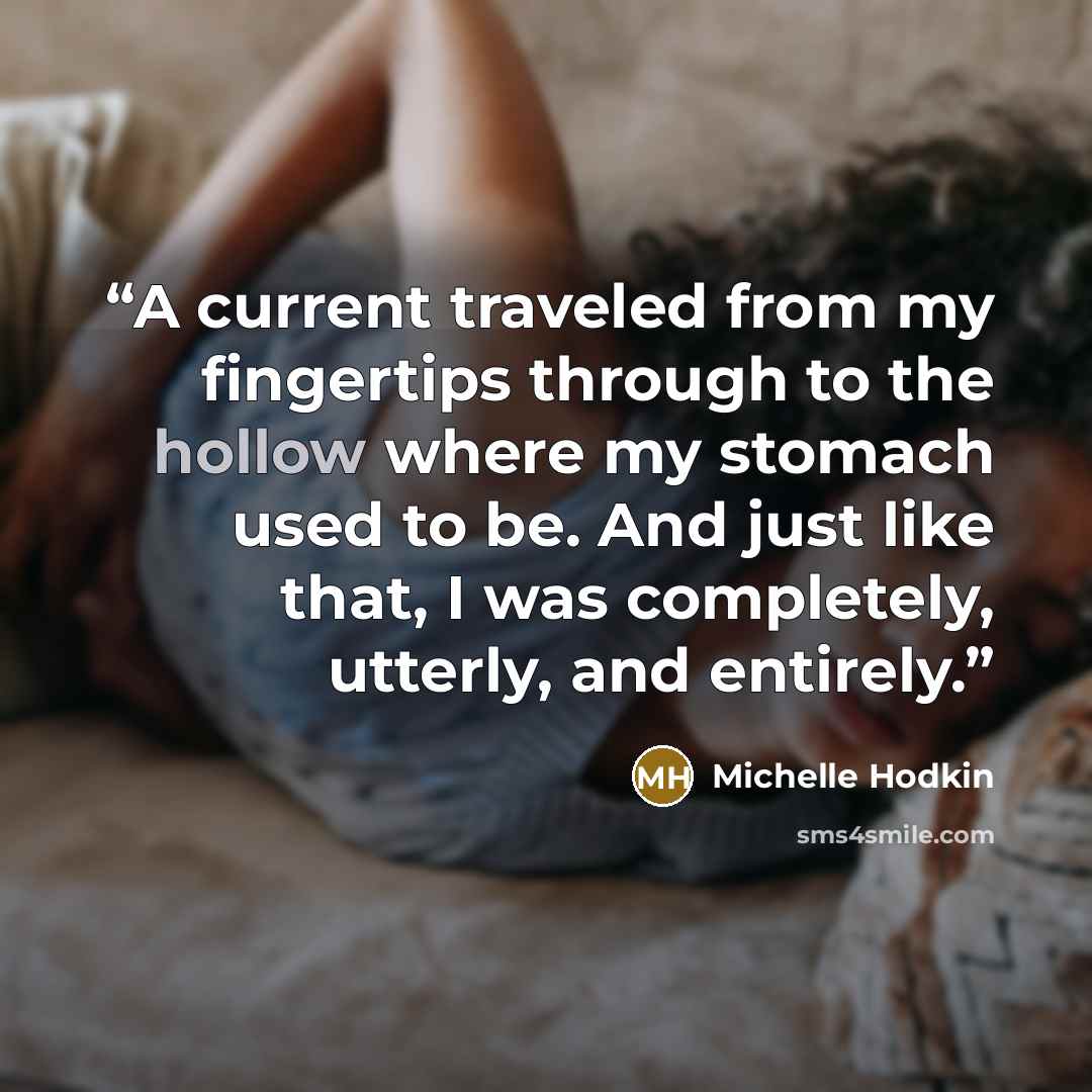 “A current traveled from my fingertips through to the hollow where my stomach used to be. And just like that, I was completely, utterly, and entirely.” quote by Michelle Hodkin