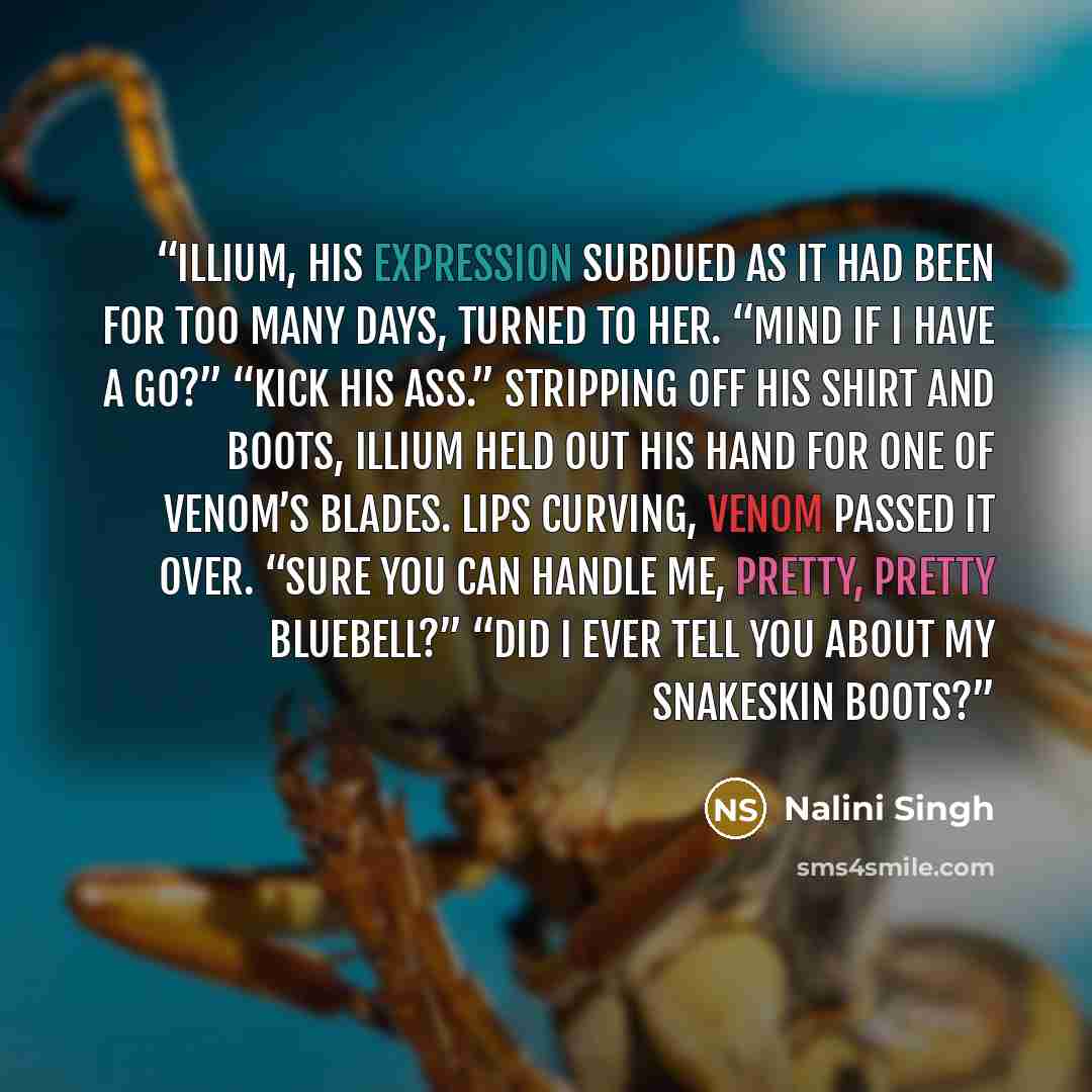 “Illium, his expression subdued as it had been for too many days, turned to her. “Mind if I have a go?” “Kick his ass.” Stripping off his shirt and boots, Illium held out his hand for one of Venom’s blades. Lips curving, Venom passed it over. “Sure you can handle me, pretty, pretty Bluebell?” “Did…” quote by Nalini Singh