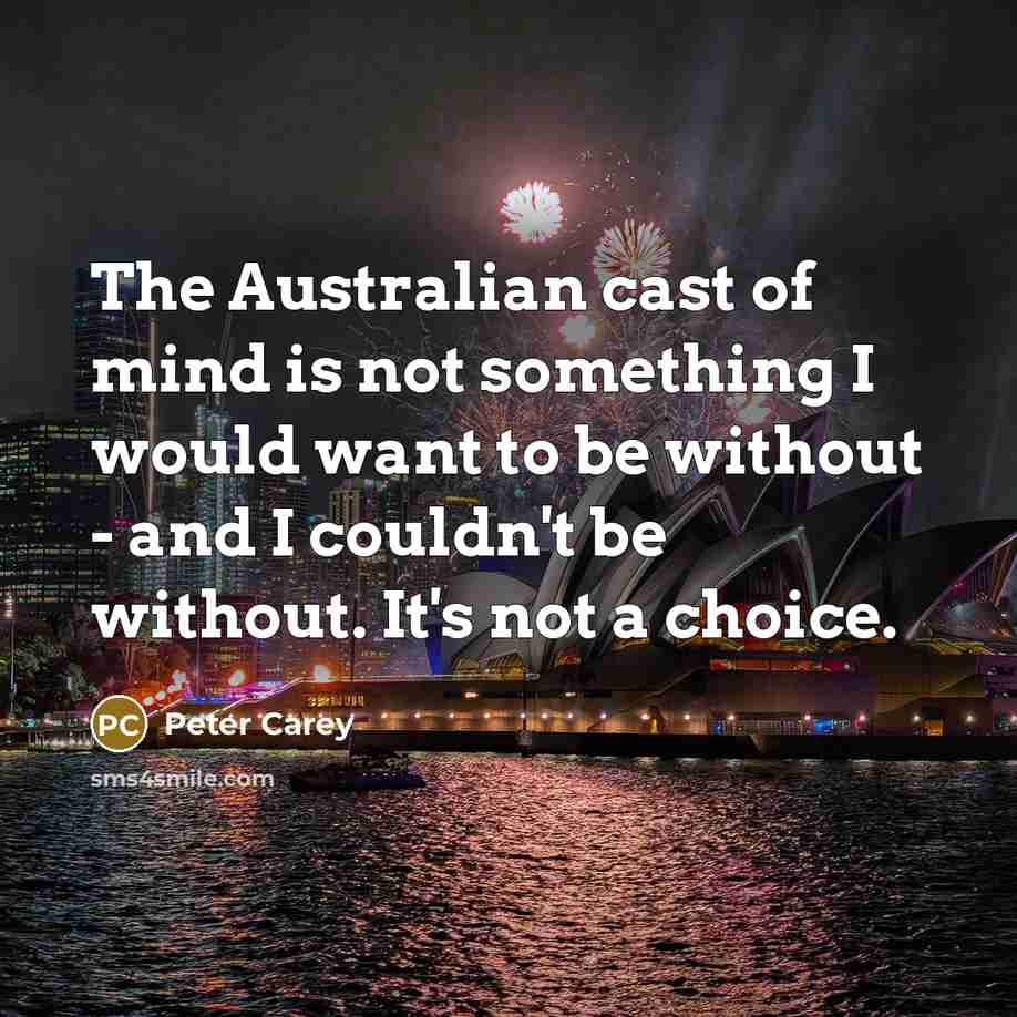 “The Australian cast of mind is not something I would want to be without - and I couldn't be without. It's not a choice.” quote by Peter Carey