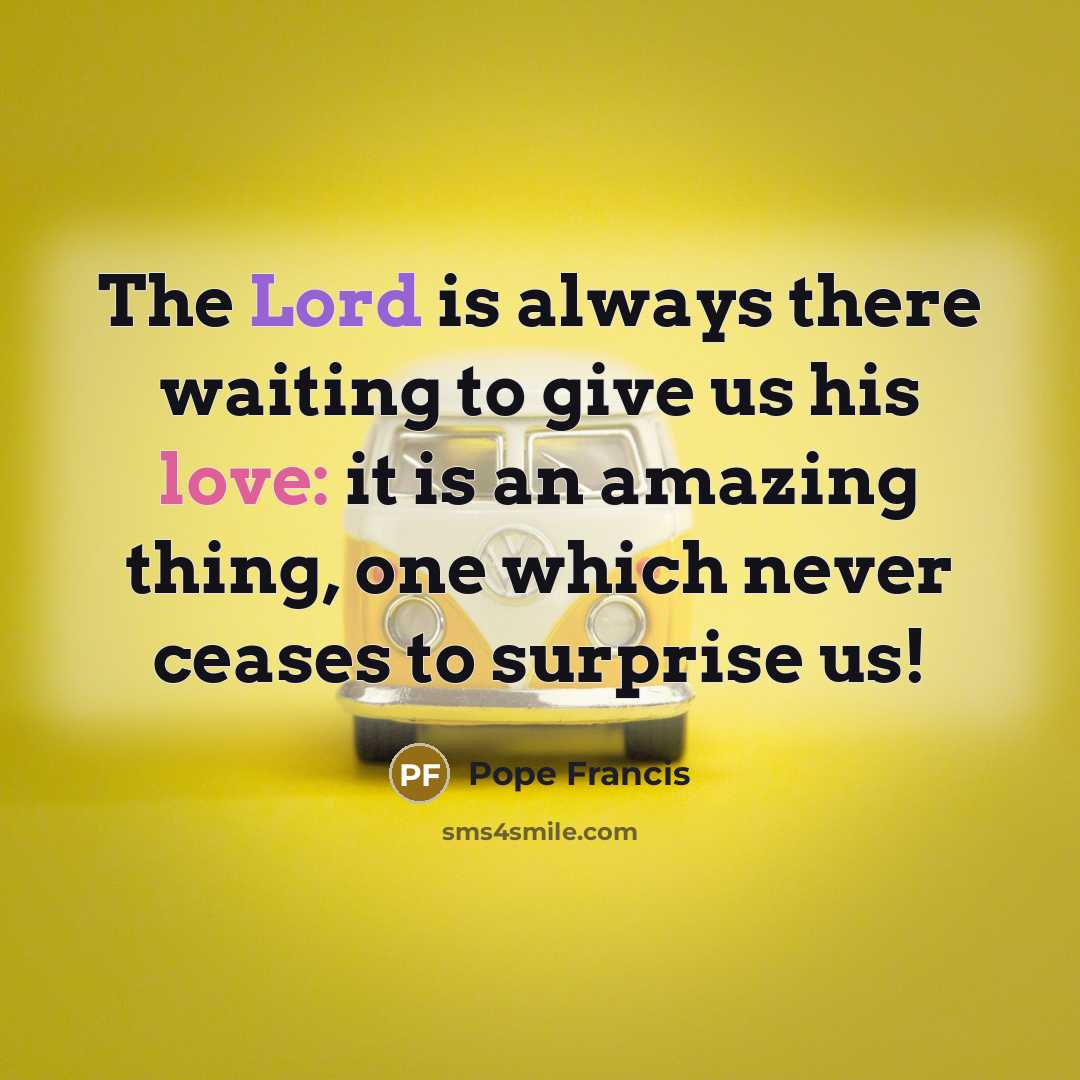 “The Lord is always there waiting to give us his love: it is an amazing thing, one which never ceases to surprise us!” quote by Pope Francis