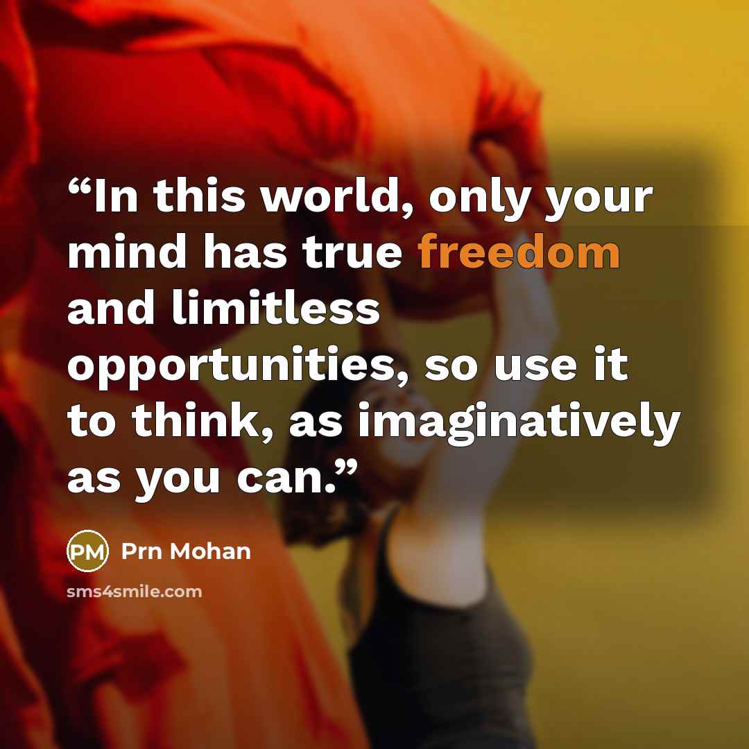 “In this world, only your mind has true freedom and limitless opportunities, so use it to think, as imaginatively as you can.” quote by Prn Mohan