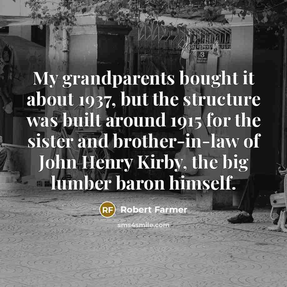 “My grandparents bought it about 1937, but the structure was built around 1915 for the sister and brother-in-law of John Henry Kirby, the big lumber baron himself.” quote by Robert Farmer