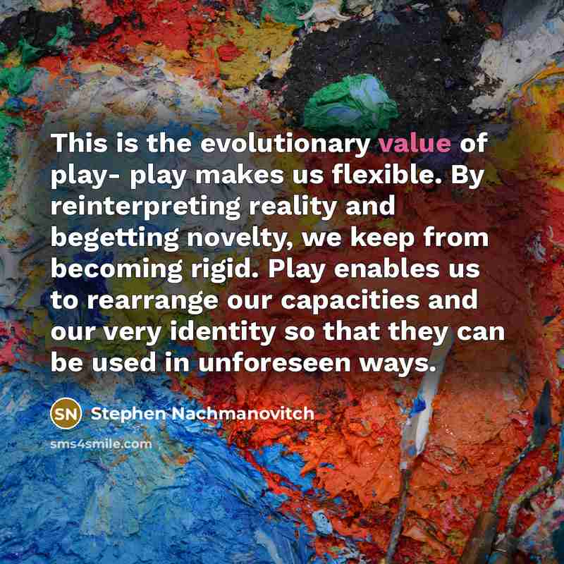 “This is the evolutionary value of play- play makes us…” quote by Stephen Nachmanovitch