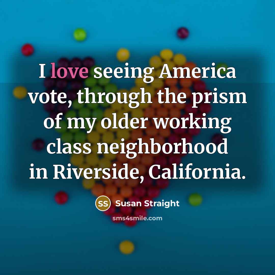 “I love seeing America vote, through the prism of my…” quote by Susan Straight