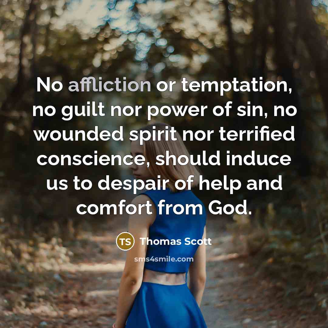 “No affliction or temptation, no guilt nor power of sin, no wounded spirit nor terrified conscience, should induce us to despair of help and comfort from God.” quote by Thomas Scott