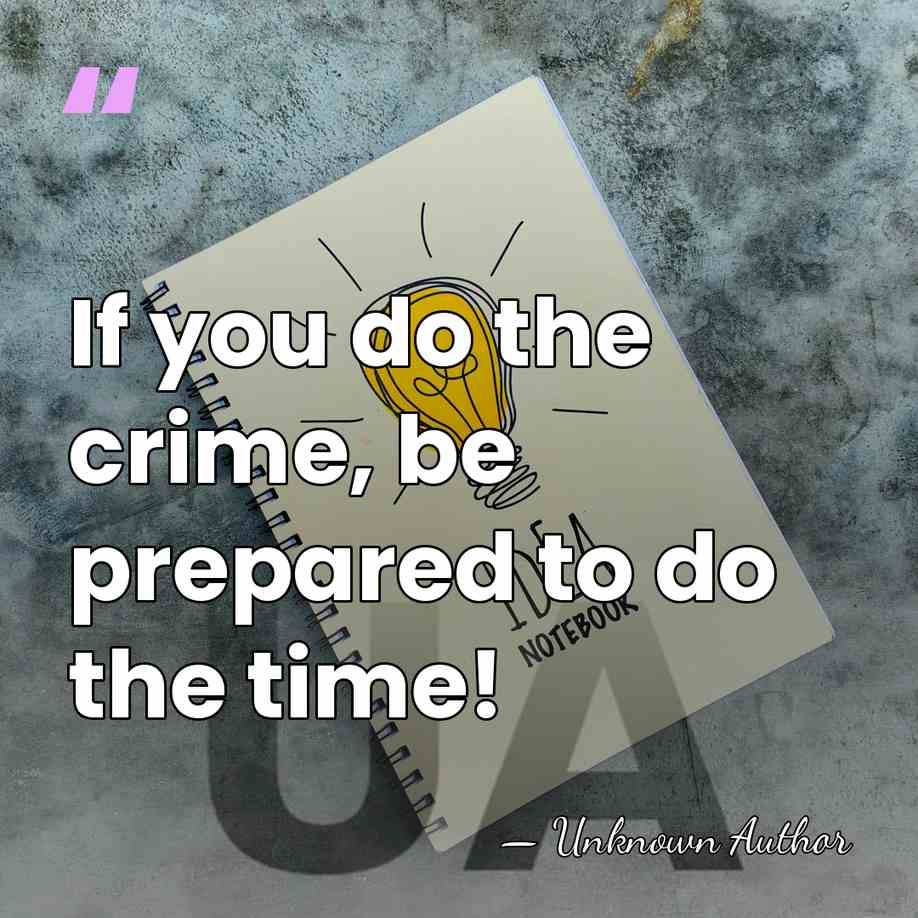 If you do the crime, be prepared to do the time! - Jake Knotts
