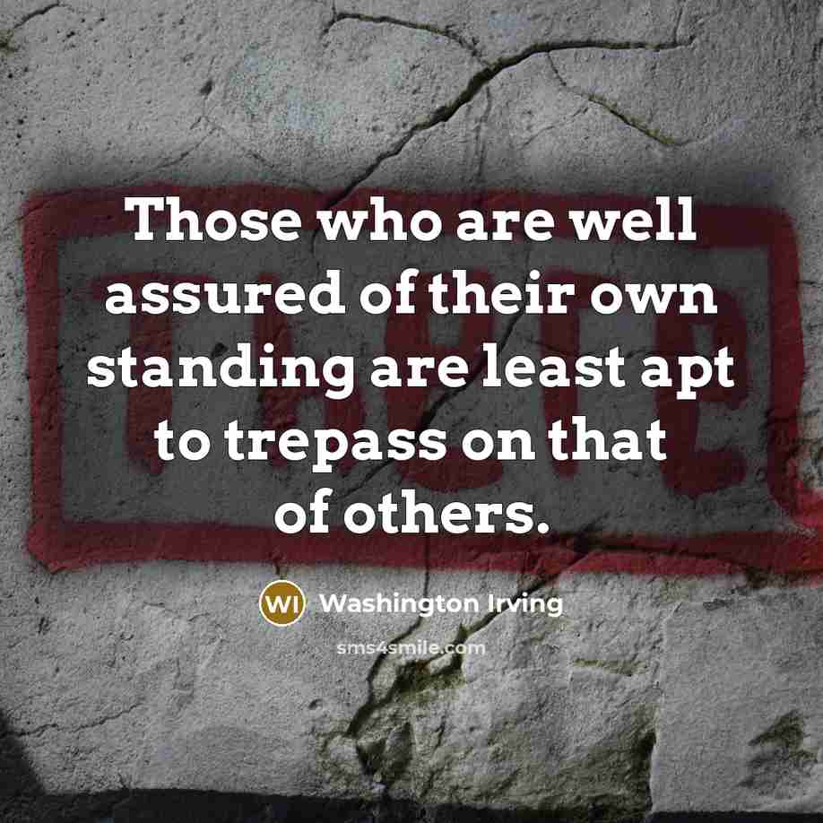 “Those who are well assured of their own standing are least apt to trepass on that of others.” quote by Washington Irving