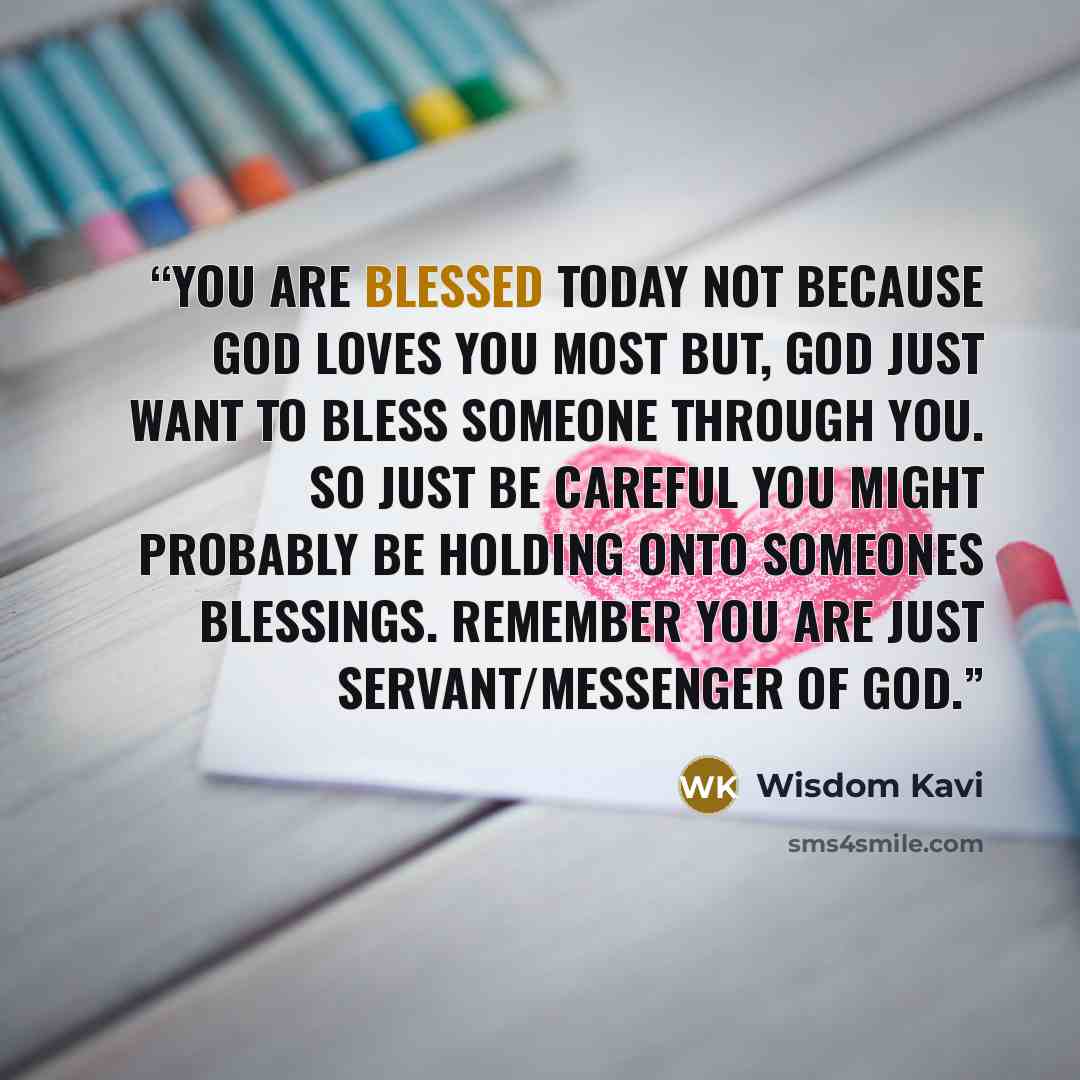 “You are blessed today not because God loves you most but, God just want to bless someone through you. so just be careful you might probably be holding onto someones blessings. Remember you are just servant/messenger of God.” quote by Wisdom Kavi