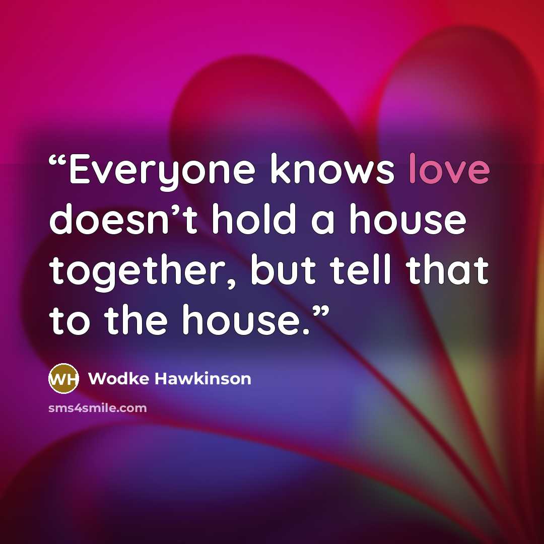 “Everyone knows love doesn’t hold a house together, but tell that to the house.” quote by Wodke Hawkinson