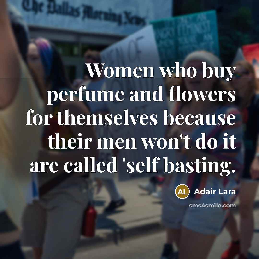 “Women who buy perfume and flowers for themselves because their men won't do it are called 'self basting.” quote by Adair Lara