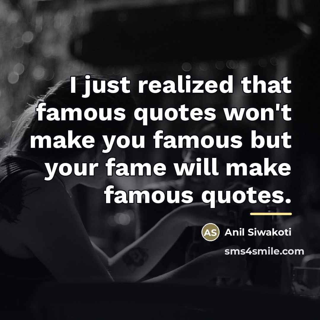 “I just realized that famous quotes won't make you famous…” quote by Anil Siwakoti