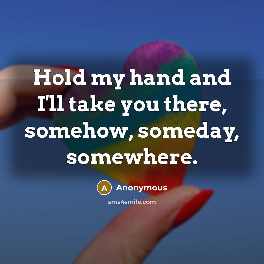 “Hold my hand and I'll take you there, somehow, someday,…” quote by Anonymous
