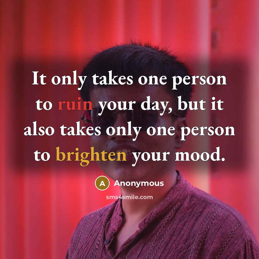 “It only takes one person to ruin your day, but it also takes only one person to brighten your mood.” quote by Anonymous