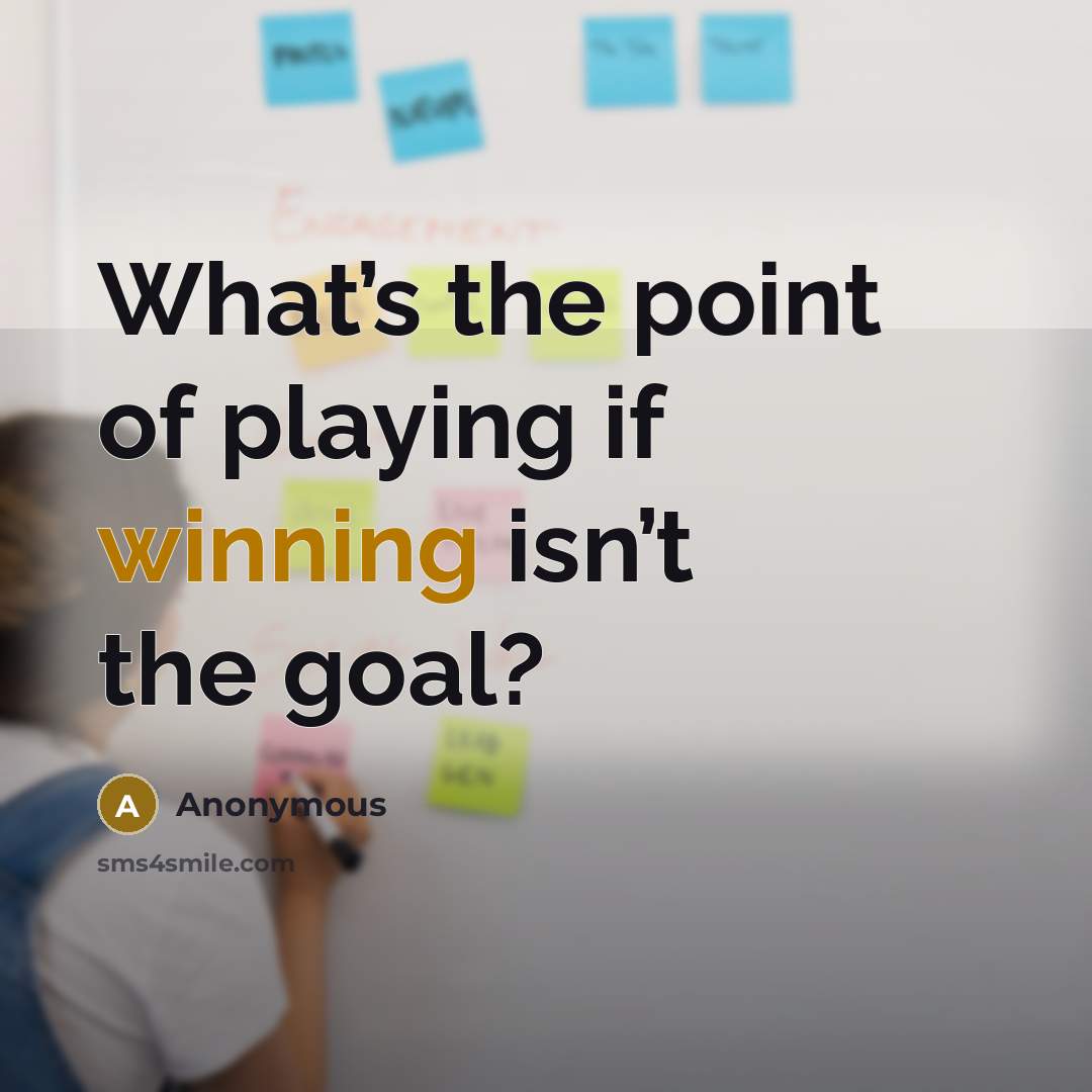 “What’s the point of playing if winning isn’t the goal?…” quote by Anonymous