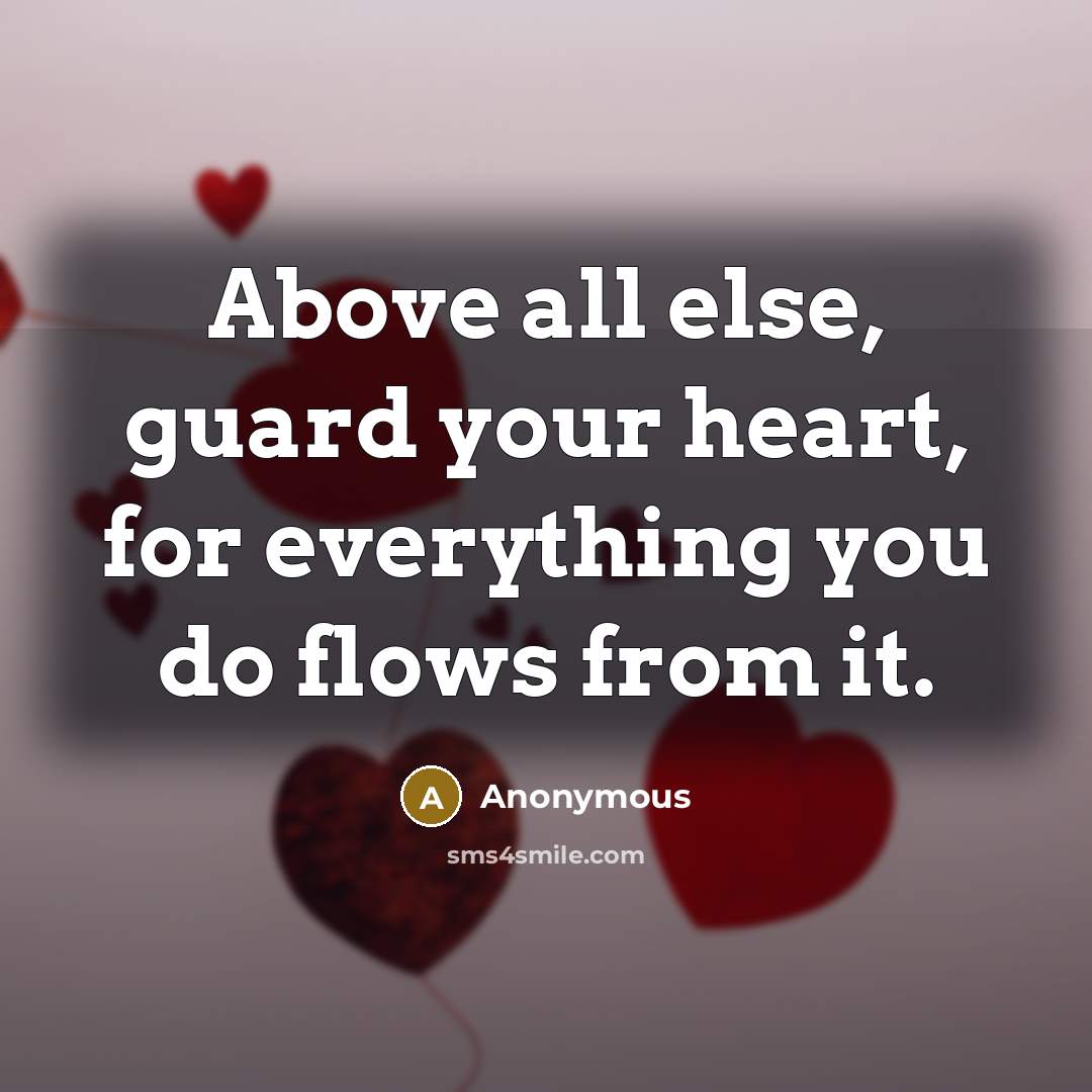 “Above all else, guard your heart, for everything you do flows from it.” quote by Anonymous