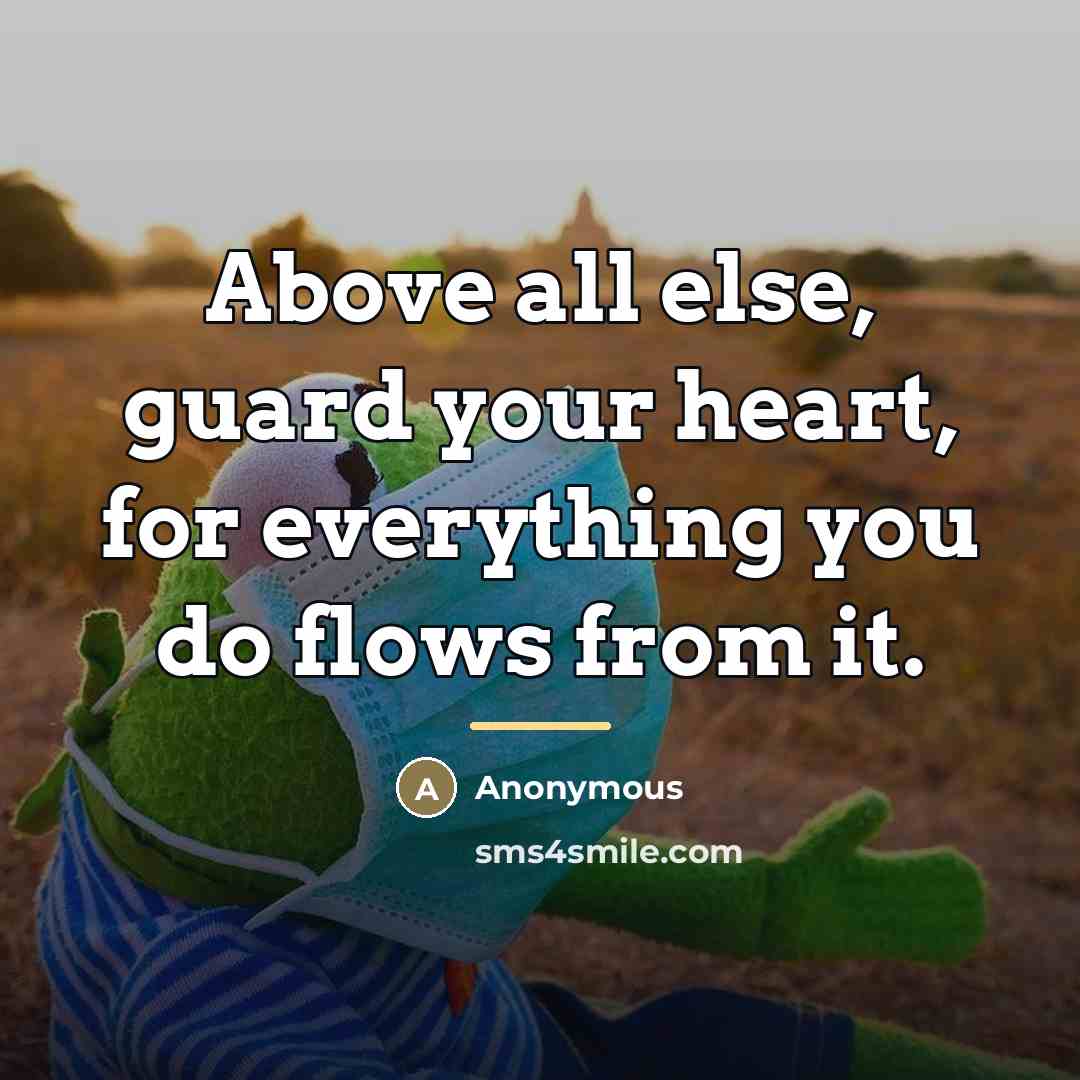 “Above all else, guard your heart, for everything you do…” quote by Anonymous