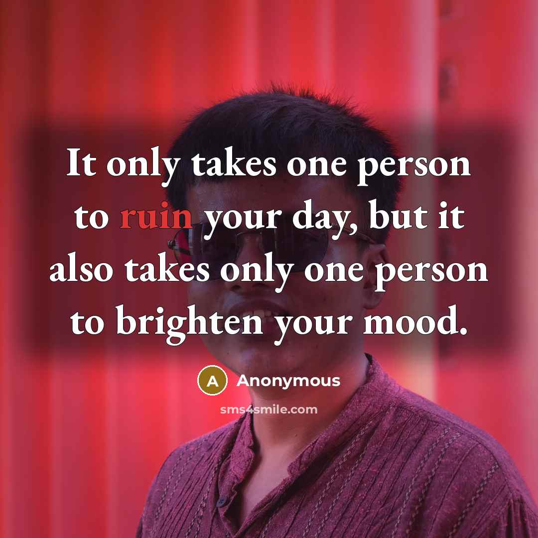 “It only takes one person to ruin your day, but it also takes only one person to brighten your mood.” quote by Anonymous